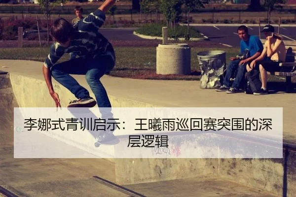 李娜式青训启示：王曦雨巡回赛突围的深层逻辑