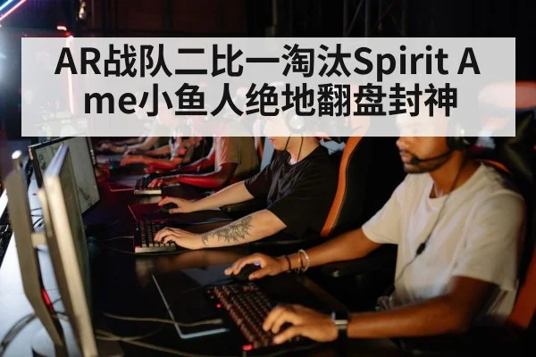 AR战队二比一淘汰Spirit Ame小鱼人绝地翻盘封神