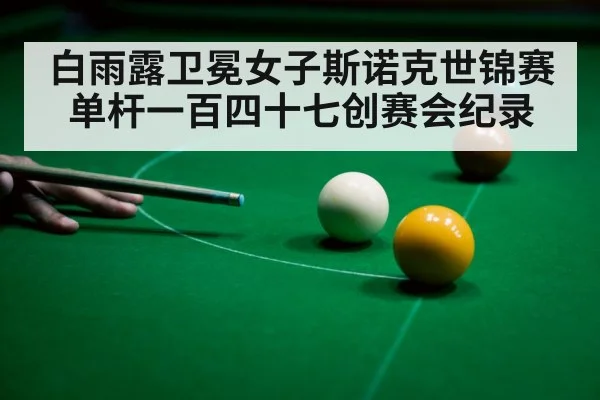 白雨露卫冕女子斯诺克世锦赛单杆一百四十七创赛会纪录