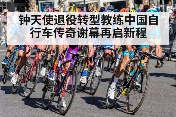钟天使退役转型教练中国自行车传奇谢幕再启新程