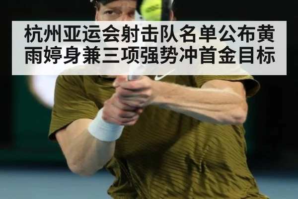 杭州亚运会射击队名单公布黄雨婷身兼三项强势冲首金目标
