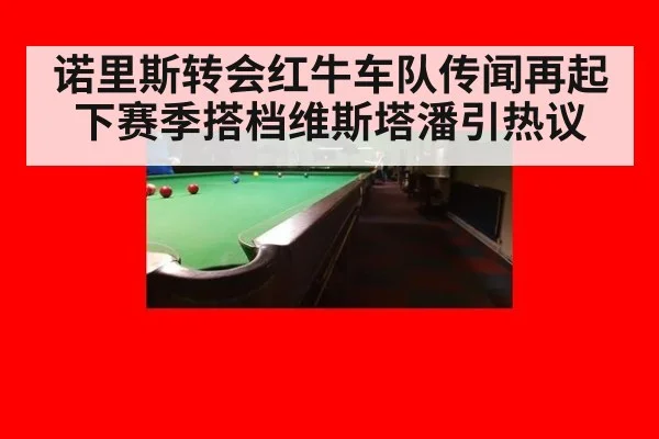 诺里斯转会红牛车队传闻再起下赛季搭档维斯塔潘引热议
